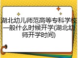 湖北幼儿师范高等专科学校一般什么时候开学(湖北幼师开学时间)