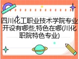 四川化工职业技术学院专业开设有哪些,特色在哪(川化职院特色专业)