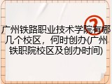 广州铁路职业技术学院有哪几个校区，何时创办(广州铁职院校区及创办时间)