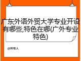 广东外语外贸大学专业开设有哪些,特色在哪(广外专业特色)