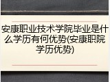 安康职业技术学院毕业是什么学历有何优势(安康职院学历优势)