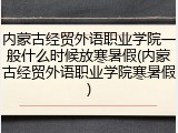 内蒙古经贸外语职业学院一般什么时候放寒暑假(内蒙古经贸外语职业学院寒暑假)