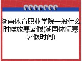 湖南体育职业学院一般什么时候放寒暑假(湖南体院寒暑假时间)