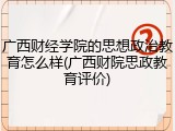 广西财经学院的思想政治教育怎么样(广西财院思政教育评价)