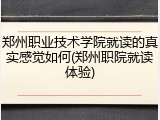郑州职业技术学院就读的真实感觉如何(郑州职院就读体验)