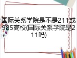 国际关系学院是不是211或985高校(国际关系学院是211吗)
