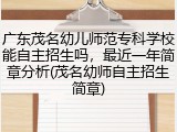 广东茂名幼儿师范专科学校能自主招生吗，最近一年简章分析(茂名幼师自主招生简章)