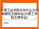 太原工业学院主攻什么方向有哪些王牌专业(太原工学院王牌专业)