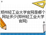 郑州轻工业大学官网是哪个网址多少(郑州轻工业大学官网)