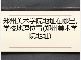 郑州美术学院地址在哪里，学校地理位置(郑州美术学院地址)