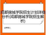成都锦城学院招生计划详细分析(成都锦城学院招生解析)