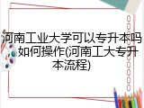 河南工业大学可以专升本吗，如何操作(河南工大专升本流程)