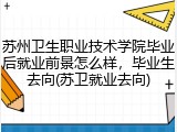 苏州卫生职业技术学院毕业后就业前景怎么样，毕业生去向(苏卫就业去向)