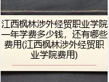 江西枫林涉外经贸职业学院一年学费多少钱，还有哪些费用(江西枫林涉外经贸职业学院费用)