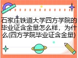 石家庄铁道大学四方学院的毕业证含金量怎么样，为什么(四方学院毕业证含金量)