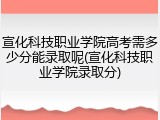 宣化科技职业学院高考需多少分能录取呢(宣化科技职业学院录取分)