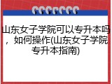 山东女子学院可以专升本吗，如何操作(山东女子学院专升本指南)