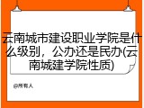 云南城市建设职业学院是什么级别，公办还是民办(云南城建学院性质)