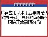邢台应用技术职业学院是否对外开放，要预约吗(邢台职院开放需预约吗)