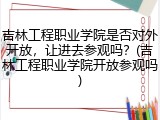 吉林工程职业学院是否对外开放，让进去参观吗？(吉林工程职业学院开放参观吗)