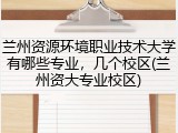 兰州资源环境职业技术大学有哪些专业，几个校区(兰州资大专业校区)