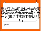 黑龙江旅游职业技术学院可以读mba或者emba吗？为什么(黑龙江旅游职院MBA？)