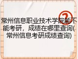 常州信息职业技术学院能不能考研，成绩在哪里查询(常州信息考研成绩查询)