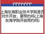 上海东海职业技术学院是否对外开放，要预约吗(上海东海学院开放预约吗)