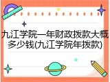 九江学院一年财政拨款大概多少钱(九江学院年拨款)
