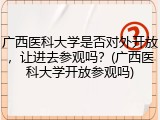 广西医科大学是否对外开放，让进去参观吗？(广西医科大学开放参观吗)