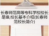 长春师范高等专科学校校长是谁,校长基本介绍(长春师范校长简介)