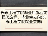 长春工程学院毕业后就业前景怎么样，毕业生去向(长春工程学院就业去向)