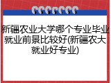 新疆农业大学哪个专业毕业就业前景比较好(新疆农大就业好专业)