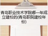 青岛职业技术学院哪一年成立建校的(青岛职院建校年份)