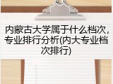 内蒙古大学属于什么档次，专业排行分析(内大专业档次排行)