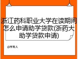 浙江药科职业大学在读期间怎么申请助学贷款(浙药大助学贷款申请)