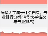 清华大学属于什么档次，专业排行分析(清华大学档次与专业排名)