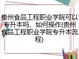 贵州食品工程职业学院可以专升本吗，如何操作(贵州食品工程职业学院专升本流程)