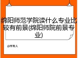 绵阳师范学院读什么专业比较有前景(绵阳师院前景专业)