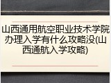 山西通用航空职业技术学院办理入学有什么攻略没(山西通航入学攻略)