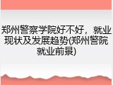 郑州警察学院好不好,就业现状及发展趋势(郑州警院就业前景)