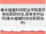 衡水健康科技职业学院是否有在职研究生,报考条件如何(衡水健康科技在职研条件)