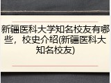 新疆医科大学知名校友有哪些，校史介绍(新疆医科大知名校友)