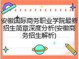 安徽国际商务职业学院最新招生简章深度分析(安徽商务招生解析)