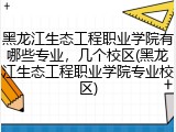 黑龙江生态工程职业学院有哪些专业，几个校区(黑龙江生态工程职业学院专业校区)