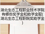湖北生态工程职业技术学院有哪些奖学金和助学金呢(湖北生态工程职院奖助学金)