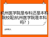 杭州医学院是专科还是本科院校呢(杭州医学院是本科吗？)