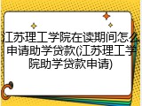 江苏理工学院在读期间怎么申请助学贷款(江苏理工学院助学贷款申请)