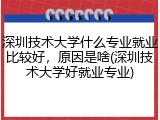 深圳技术大学什么专业就业比较好，原因是啥(深圳技术大学好就业专业)