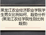 黑龙江农业经济职业学院学生男女比例如何，趋势分析(黑龙江农经学院性别比例趋势)